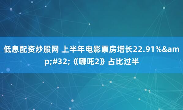 低息配资炒股网 上半年电影票房增长22.91%&#32;《哪吒2》占比过半