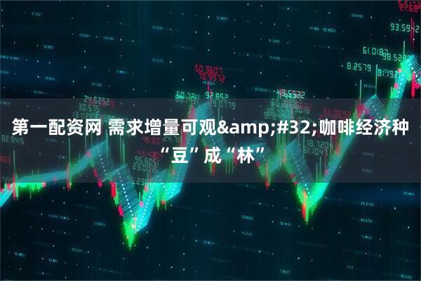 第一配资网 需求增量可观&#32;咖啡经济种“豆”成“林”