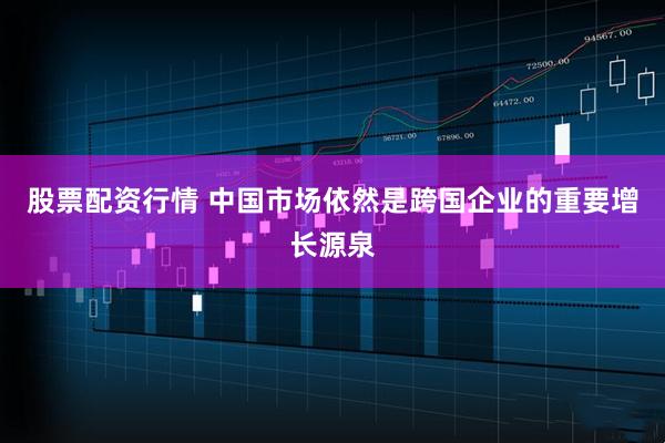 股票配资行情 中国市场依然是跨国企业的重要增长源泉