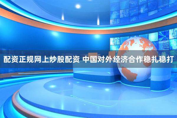 配资正规网上炒股配资 中国对外经济合作稳扎稳打
