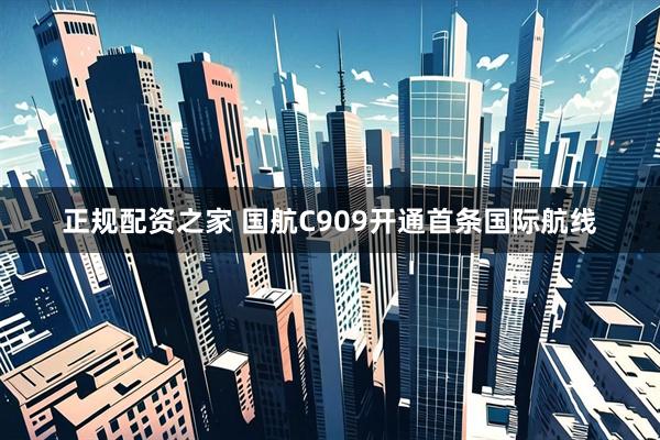 正规配资之家 国航C909开通首条国际航线