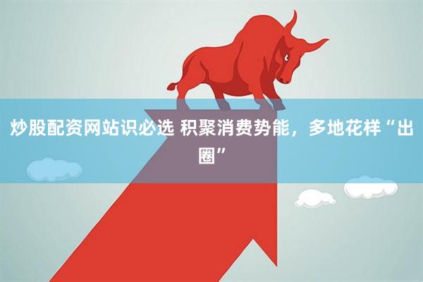 炒股配资网站识必选 积聚消费势能，多地花样“出圈”
