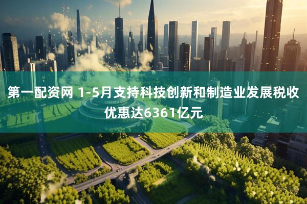 第一配资网 1-5月支持科技创新和制造业发展税收优惠达6361亿元