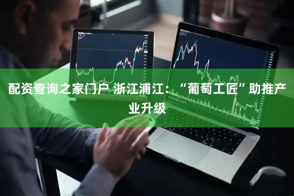 配资查询之家门户 浙江浦江：“葡萄工匠”助推产业升级