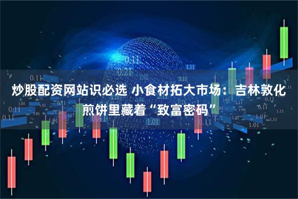 炒股配资网站识必选 小食材拓大市场：吉林敦化煎饼里藏着“致富密码”