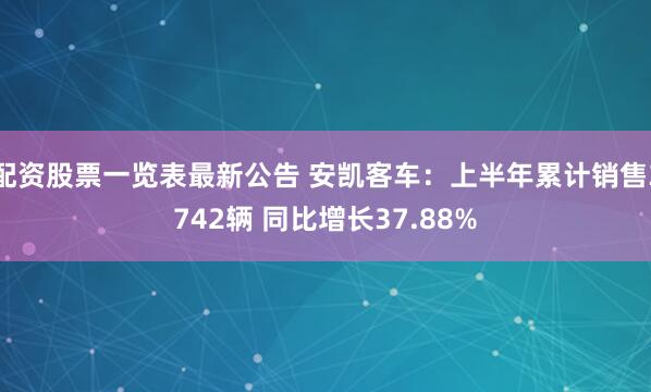 配资股票一览表最新公告 安凯客车：上半年累计销售3742辆 同比增长37.88%