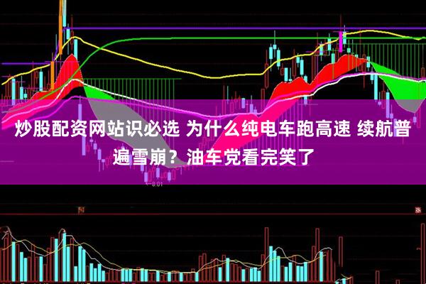 炒股配资网站识必选 为什么纯电车跑高速 续航普遍雪崩？油车党看完笑了