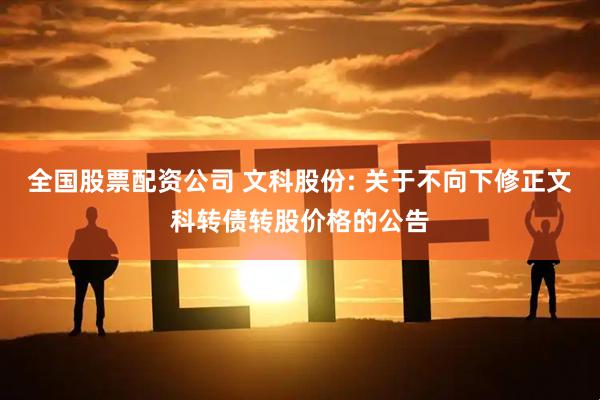 全国股票配资公司 文科股份: 关于不向下修正文科转债转股价格的公告