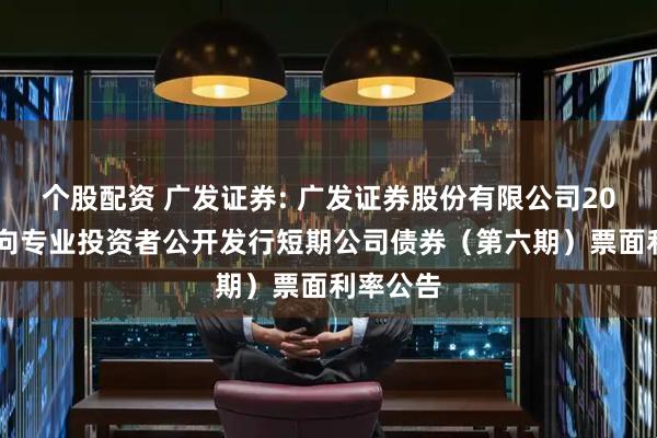 个股配资 广发证券: 广发证券股份有限公司2025年面向专业投资者公开发行短期公司债券（第六期）票面利率公告