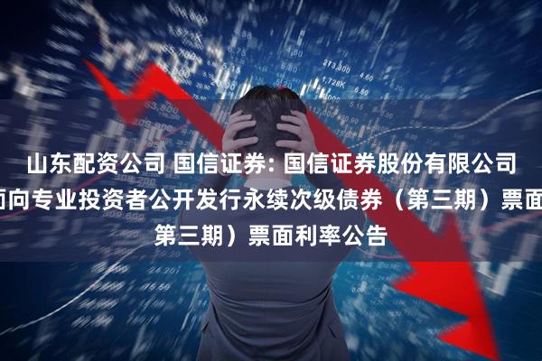 山东配资公司 国信证券: 国信证券股份有限公司2025年面向专业投资者公开发行永续次级债券（第三期）票面利率公告