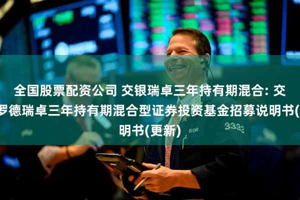 全国股票配资公司 交银瑞卓三年持有期混合: 交银施罗德瑞卓三年持有期混合型证券投资基金招募说明书(更新)