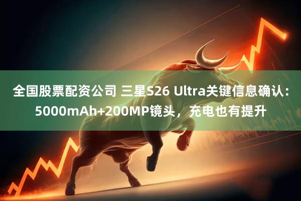 全国股票配资公司 三星S26 Ultra关键信息确认：5000mAh+200MP镜头，充电也有提升