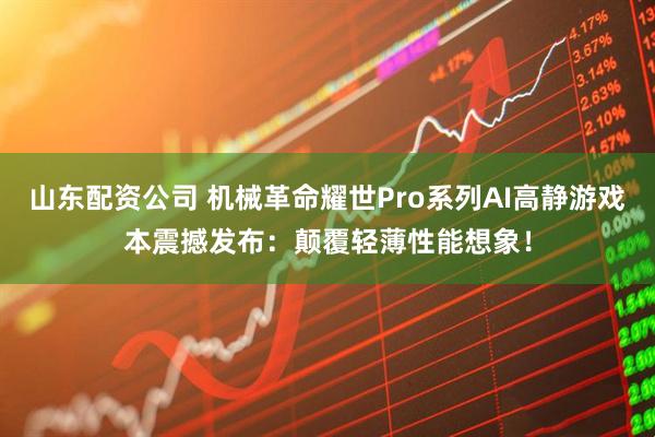 山东配资公司 机械革命耀世Pro系列AI高静游戏本震撼发布：颠覆轻薄性能想象！