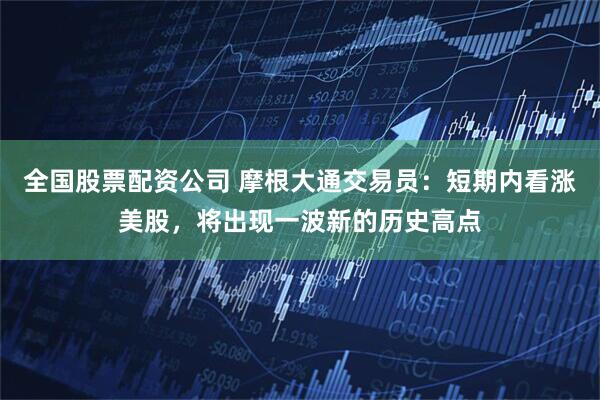 全国股票配资公司 摩根大通交易员：短期内看涨美股，将出现一波新的历史高点