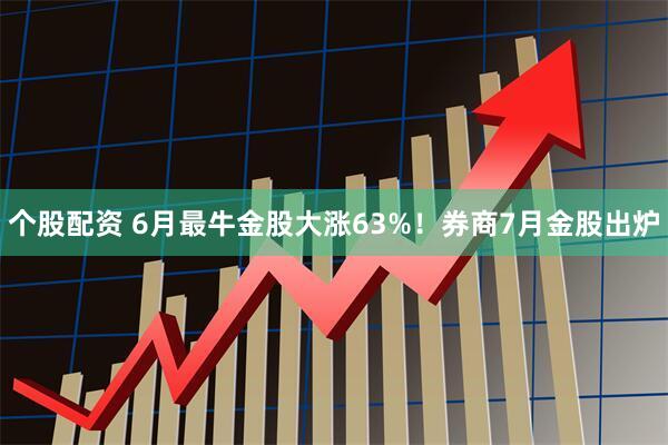 个股配资 6月最牛金股大涨63%！券商7月金股出炉