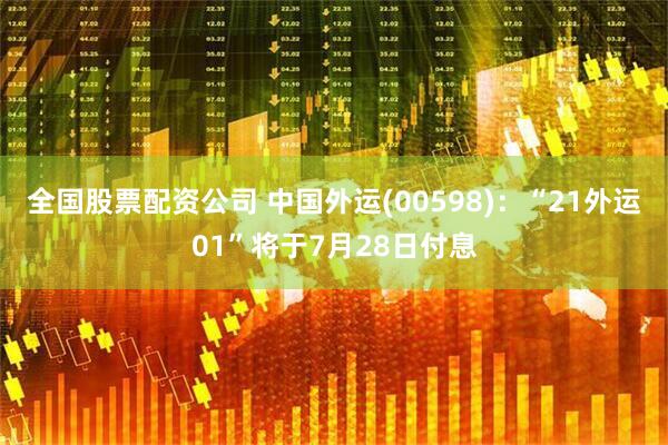 全国股票配资公司 中国外运(00598)：“21外运01”将于7月28日付息