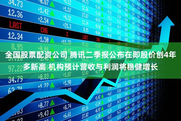 全国股票配资公司 腾讯二季报公布在即股价创4年多新高 机构预计营收与利润将稳健增长