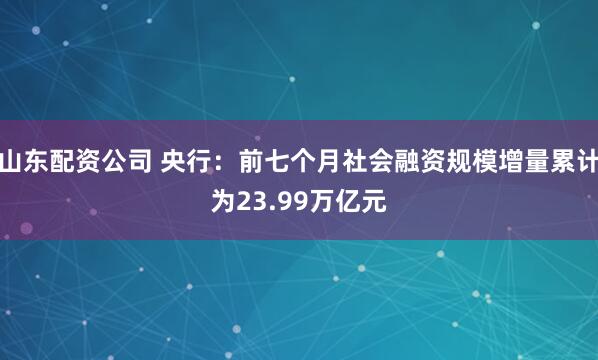 山东配资公司 央行：前七个月社会融资规模增量累计为23.99万亿元