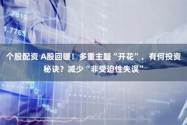 个股配资 A股回暖！多重主题“开花”，有何投资秘诀？减少“非受迫性失误”