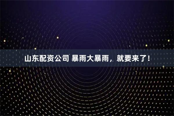 山东配资公司 暴雨大暴雨，就要来了！