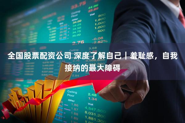 全国股票配资公司 深度了解自己｜羞耻感，自我接纳的最大障碍