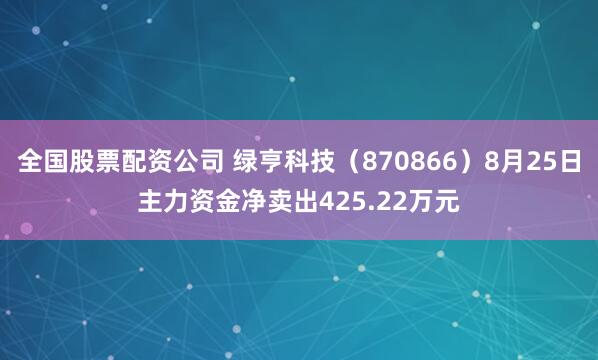 全国股票配资公司 绿亨科技（870866）8月25日主力资金净卖出425.22万元