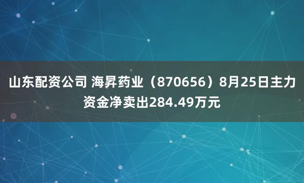 山东配资公司 海昇药业（870656）8月25日主力资金净卖出284.49万元