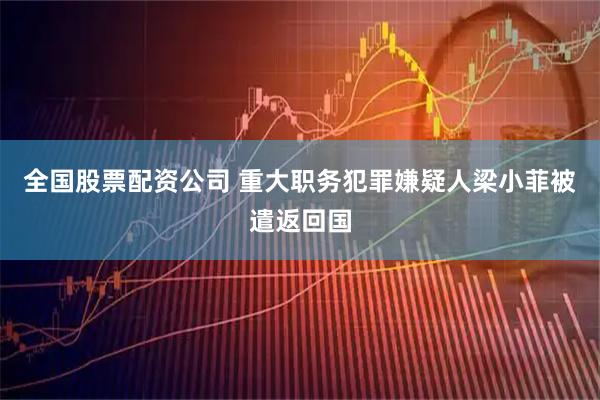 全国股票配资公司 重大职务犯罪嫌疑人梁小菲被遣返回国