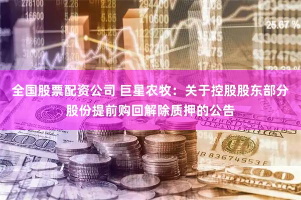 全国股票配资公司 巨星农牧：关于控股股东部分股份提前购回解除质押的公告