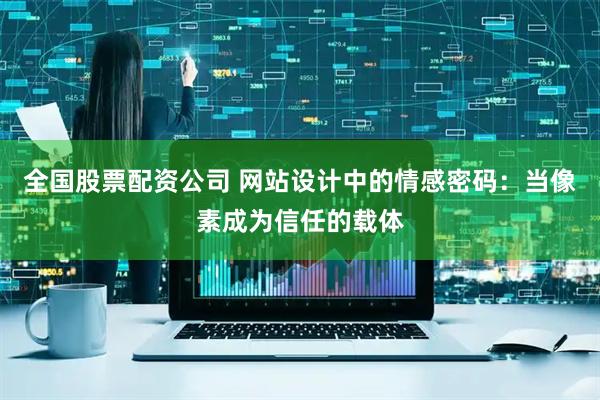 全国股票配资公司 网站设计中的情感密码：当像素成为信任的载体