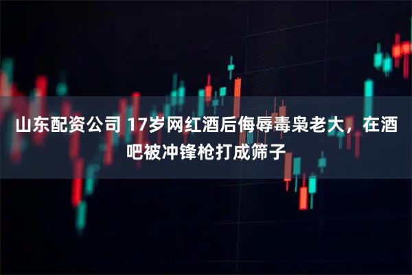 山东配资公司 17岁网红酒后侮辱毒枭老大，在酒吧被冲锋枪打成筛子
