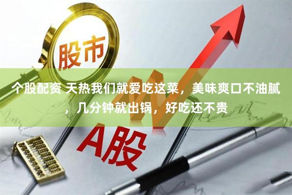 个股配资 天热我们就爱吃这菜，美味爽口不油腻，几分钟就出锅，好吃还不贵