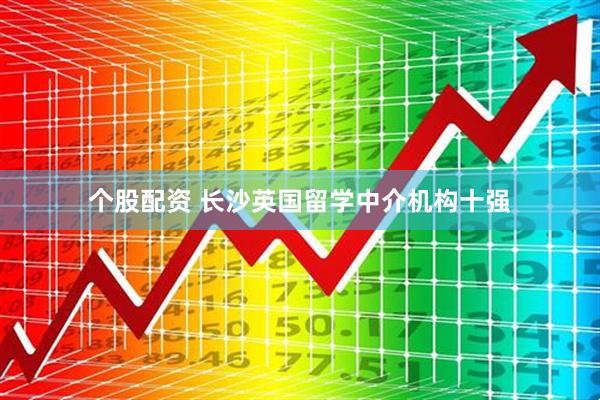 个股配资 长沙英国留学中介机构十强