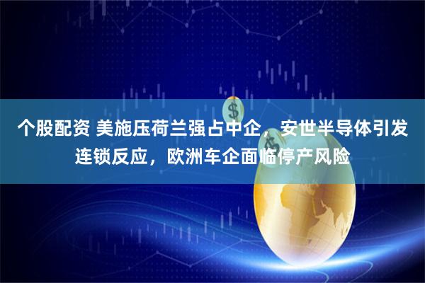 个股配资 美施压荷兰强占中企，安世半导体引发连锁反应，欧洲车企面临停产风险