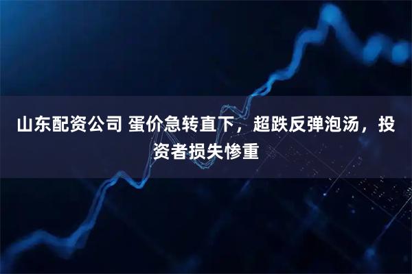 山东配资公司 蛋价急转直下，超跌反弹泡汤，投资者损失惨重