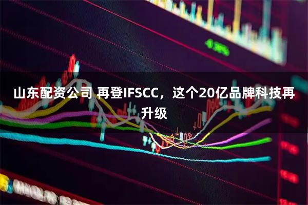 山东配资公司 再登IFSCC，这个20亿品牌科技再升级