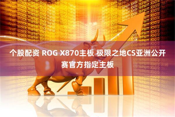 个股配资 ROG X870主板 极限之地CS亚洲公开赛官方指定主板