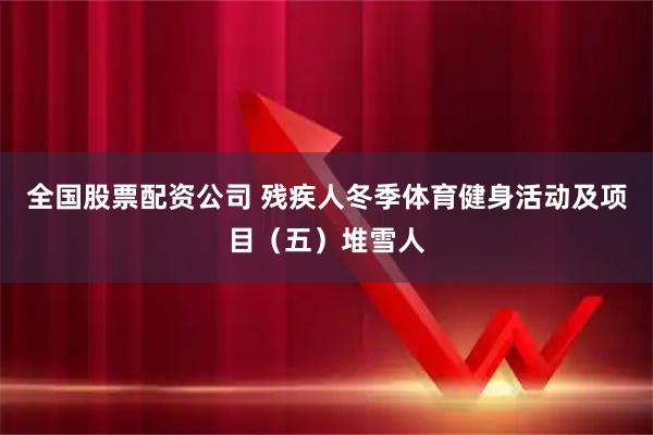 全国股票配资公司 残疾人冬季体育健身活动及项目（五）堆雪人