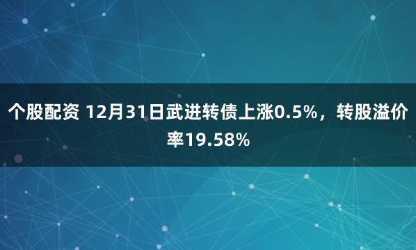 个股配资 12月31日武进转债上涨0.5%，转股溢价率19.58%