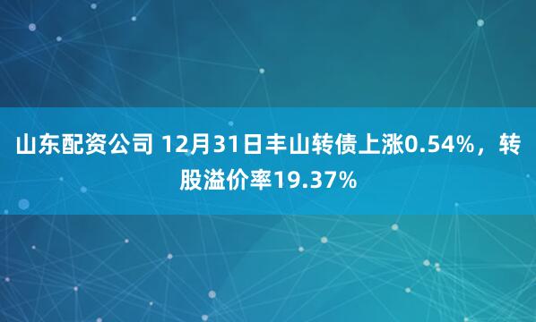 山东配资公司 12月31日丰山转债上涨0.54%,转股溢价率19.37%