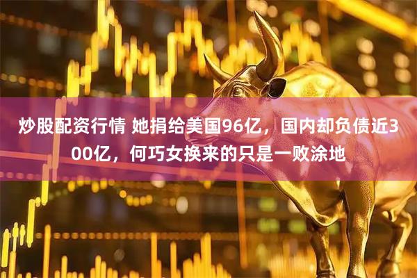 炒股配资行情 她捐给美国96亿，国内却负债近300亿，何巧女换来的只是一败涂地