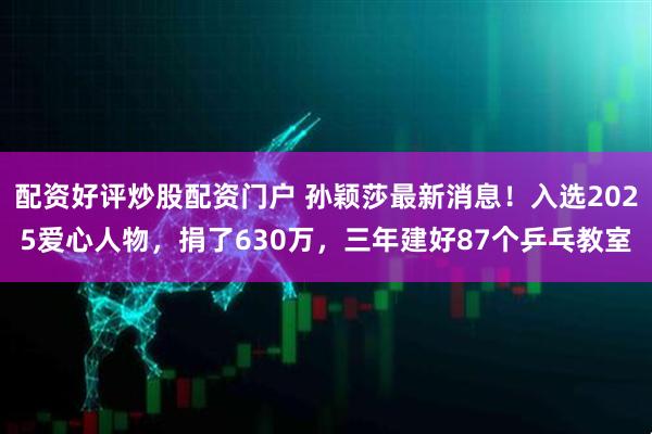 配资好评炒股配资门户 孙颖莎最新消息！入选2025爱心人物，捐了630万，三年建好87个乒乓教室