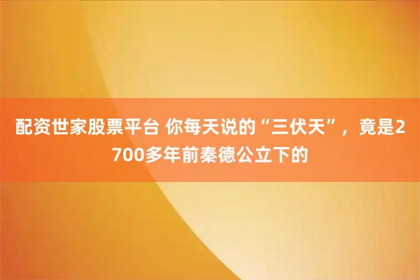 配资世家股票平台 你每天说的“三伏天”，竟是2700多年前秦德公立下的