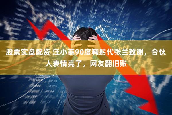 股票实盘配资 汪小菲90度鞠躬代张兰致谢，合伙人表情亮了，网友翻旧账