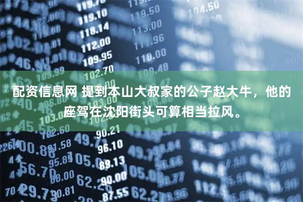 配资信息网 提到本山大叔家的公子赵大牛，他的座驾在沈阳街头可算相当拉风。
