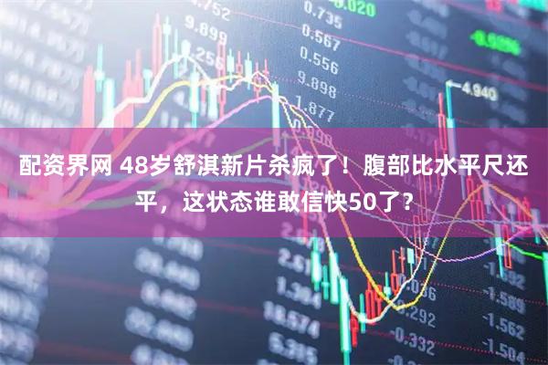 配资界网 48岁舒淇新片杀疯了！腹部比水平尺还平，这状态谁敢信快50了？