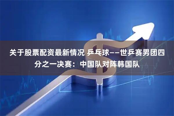 关于股票配资最新情况 乒乓球——世乒赛男团四分之一决赛：中国队对阵韩国队