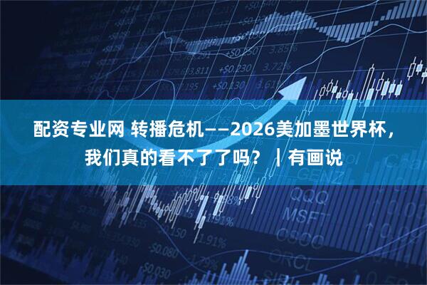 配资专业网 转播危机——2026美加墨世界杯，我们真的看不了了吗？｜有画说