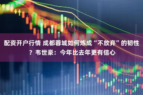 配资开户行情 成都蓉城如何炼成“不放弃”的韧性 ？韦世豪：今年比去年更有信心