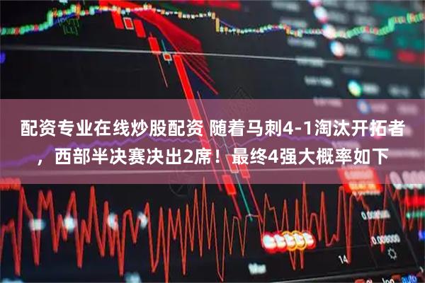 配资专业在线炒股配资 随着马刺4-1淘汰开拓者，西部半决赛决出2席！最终4强大概率如下